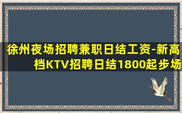 徐州夜场招聘兼职日结工资-新高档KTV招聘日结1800起步场
